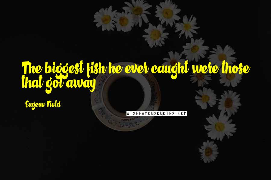 Eugene Field Quotes: The biggest fish he ever caught were those that got away.