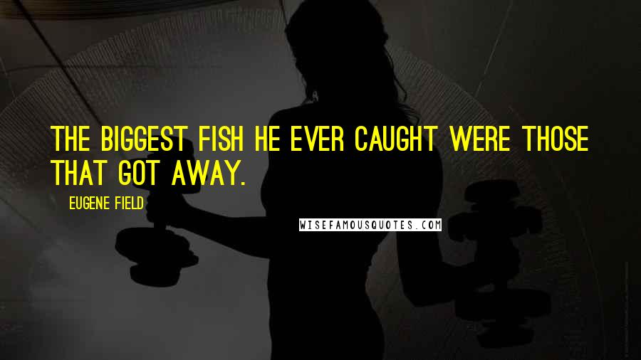 Eugene Field Quotes: The biggest fish he ever caught were those that got away.