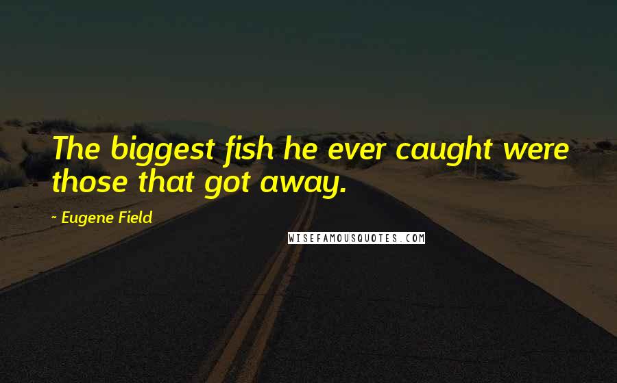 Eugene Field Quotes: The biggest fish he ever caught were those that got away.