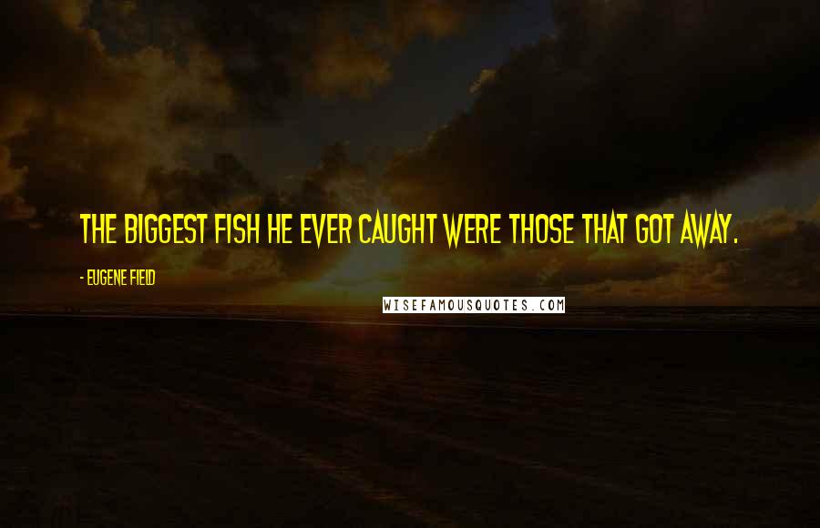 Eugene Field Quotes: The biggest fish he ever caught were those that got away.