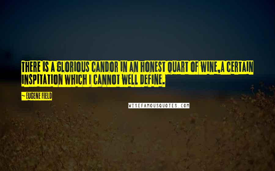 Eugene Field Quotes: There is a glorious candor in an honest quart of wine,A certain inspitation which I cannot well define.