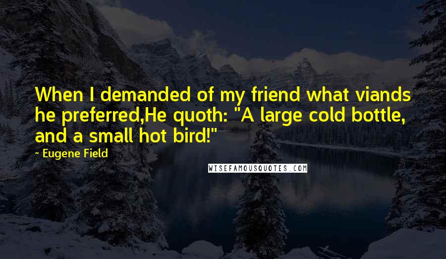 Eugene Field Quotes: When I demanded of my friend what viands he preferred,He quoth: "A large cold bottle, and a small hot bird!"