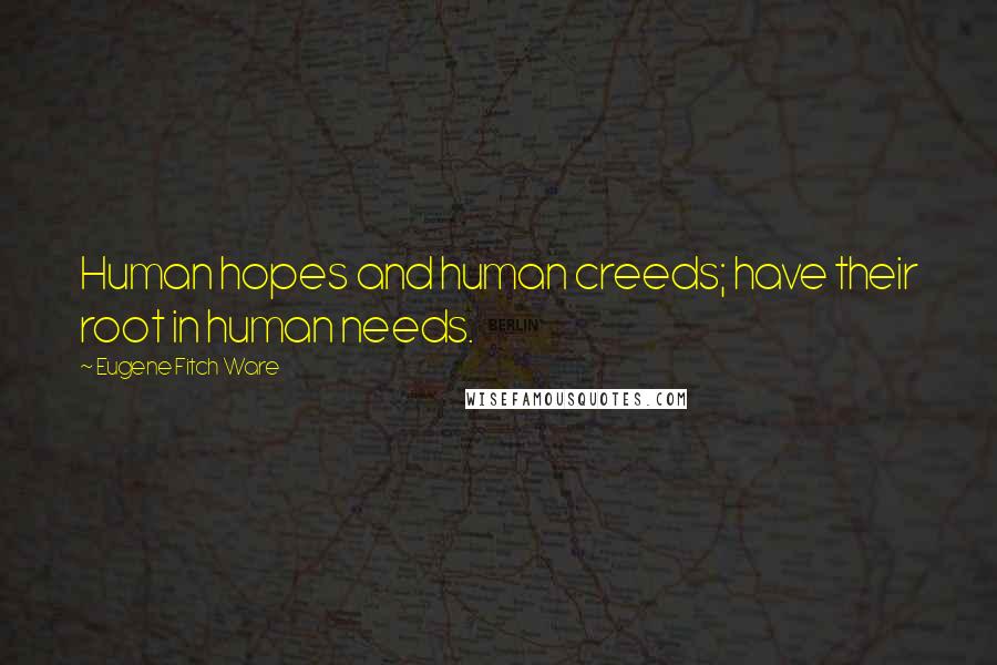 Eugene Fitch Ware Quotes: Human hopes and human creeds; have their root in human needs.