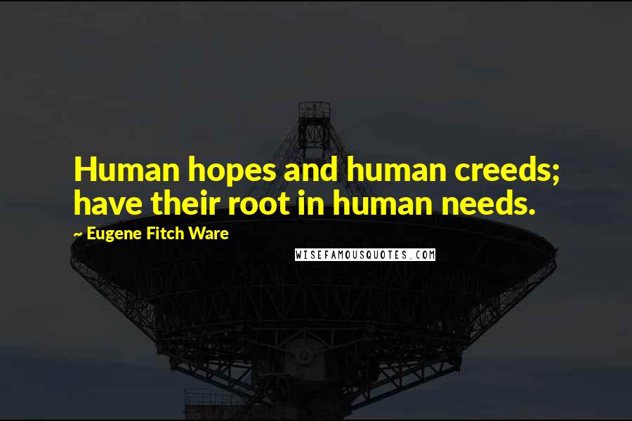 Eugene Fitch Ware Quotes: Human hopes and human creeds; have their root in human needs.