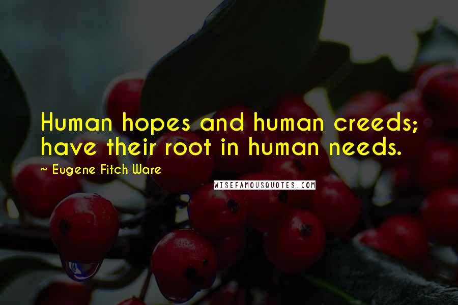 Eugene Fitch Ware Quotes: Human hopes and human creeds; have their root in human needs.