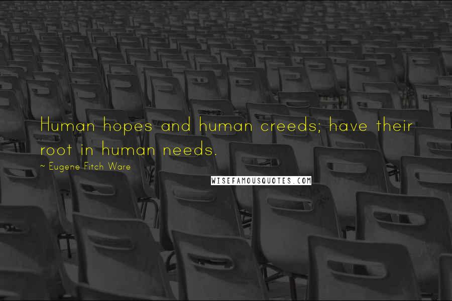 Eugene Fitch Ware Quotes: Human hopes and human creeds; have their root in human needs.