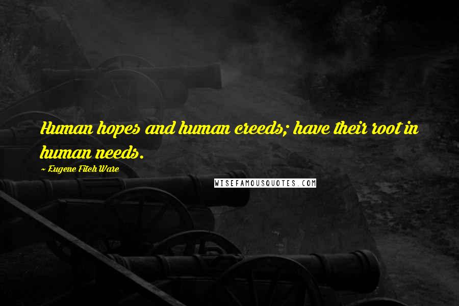 Eugene Fitch Ware Quotes: Human hopes and human creeds; have their root in human needs.