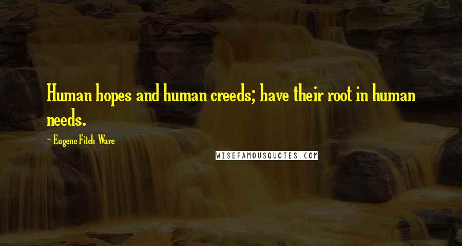 Eugene Fitch Ware Quotes: Human hopes and human creeds; have their root in human needs.