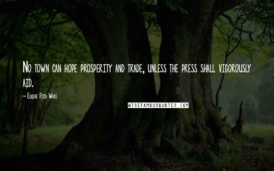 Eugene Fitch Ware Quotes: No town can hope prosperity and trade, unless the press shall vigorously aid.