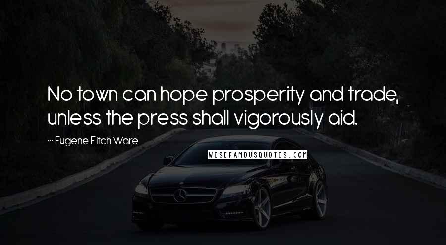 Eugene Fitch Ware Quotes: No town can hope prosperity and trade, unless the press shall vigorously aid.