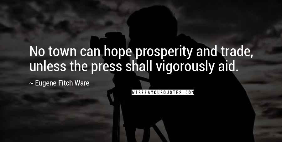 Eugene Fitch Ware Quotes: No town can hope prosperity and trade, unless the press shall vigorously aid.