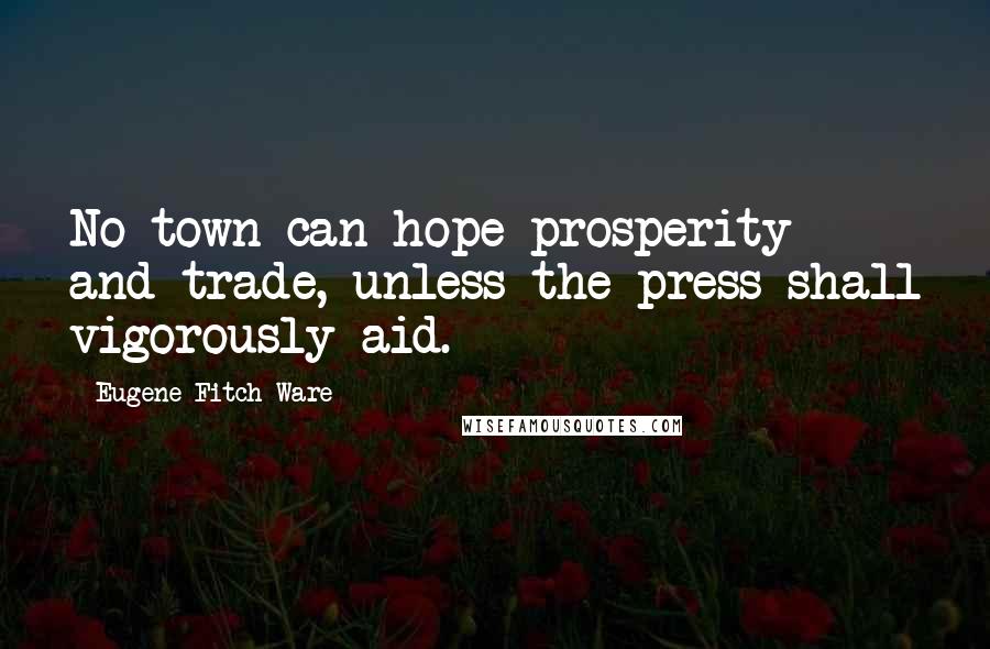 Eugene Fitch Ware Quotes: No town can hope prosperity and trade, unless the press shall vigorously aid.