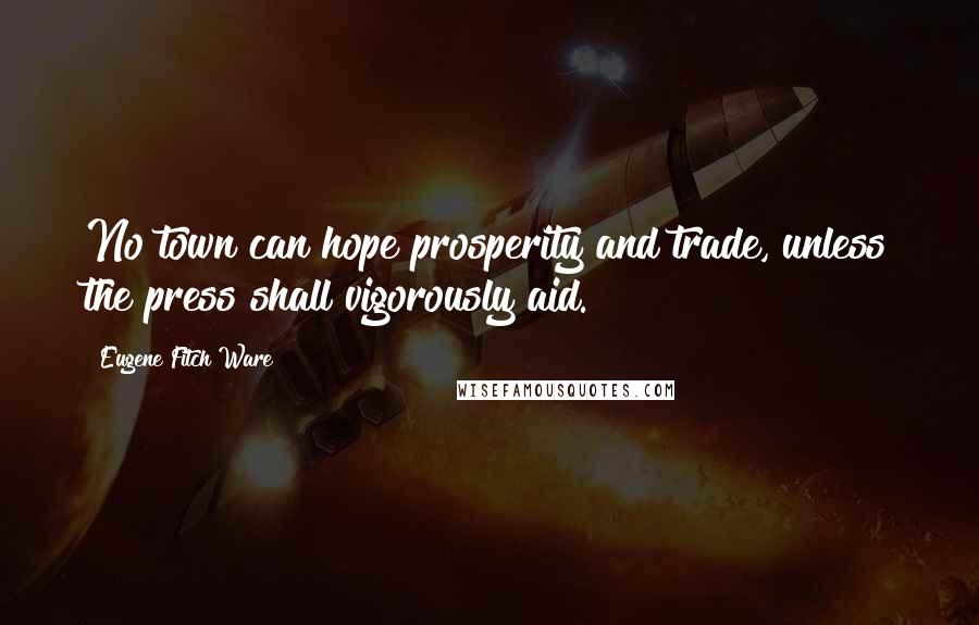 Eugene Fitch Ware Quotes: No town can hope prosperity and trade, unless the press shall vigorously aid.