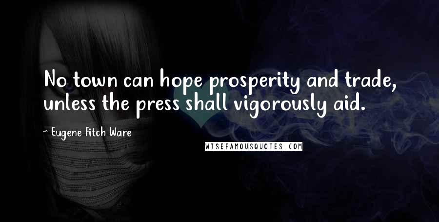 Eugene Fitch Ware Quotes: No town can hope prosperity and trade, unless the press shall vigorously aid.