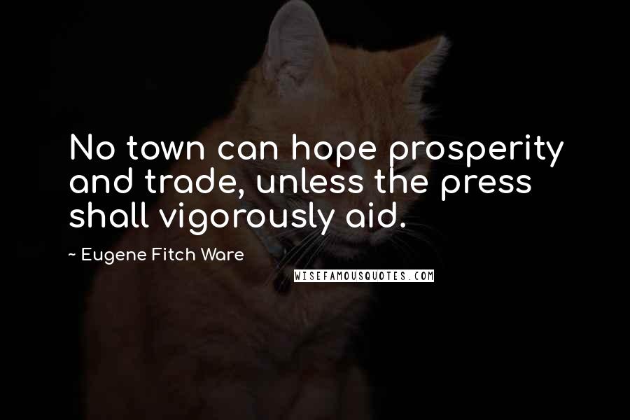 Eugene Fitch Ware Quotes: No town can hope prosperity and trade, unless the press shall vigorously aid.