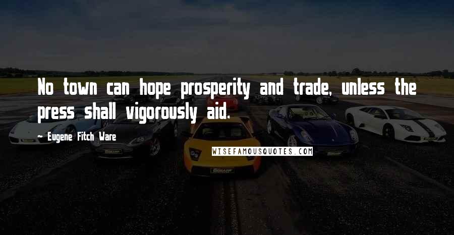 Eugene Fitch Ware Quotes: No town can hope prosperity and trade, unless the press shall vigorously aid.