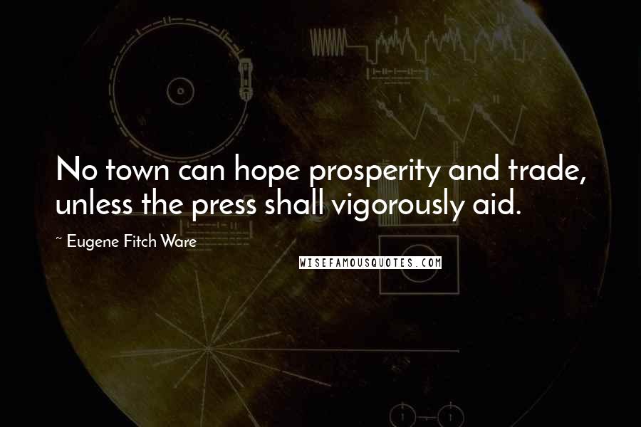 Eugene Fitch Ware Quotes: No town can hope prosperity and trade, unless the press shall vigorously aid.