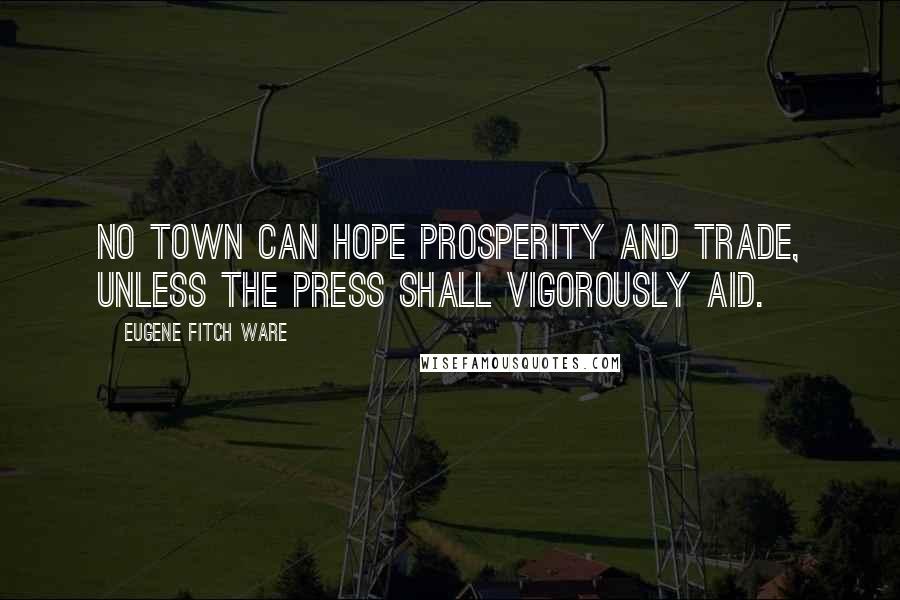 Eugene Fitch Ware Quotes: No town can hope prosperity and trade, unless the press shall vigorously aid.