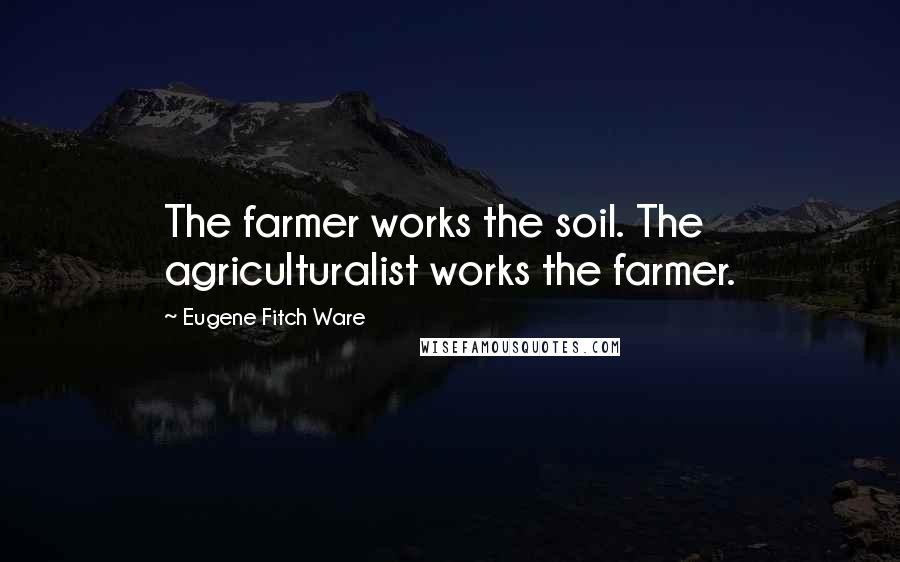 Eugene Fitch Ware Quotes: The farmer works the soil. The agriculturalist works the farmer.