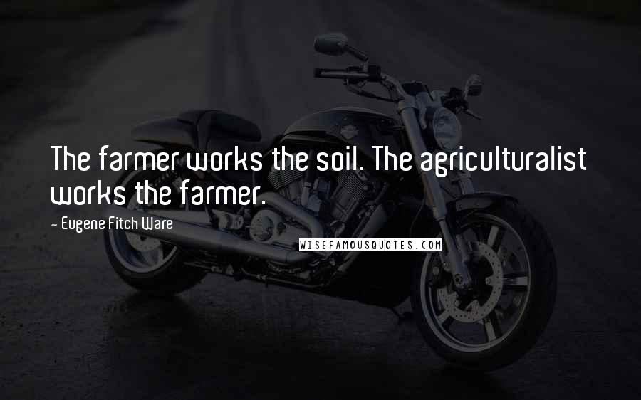 Eugene Fitch Ware Quotes: The farmer works the soil. The agriculturalist works the farmer.