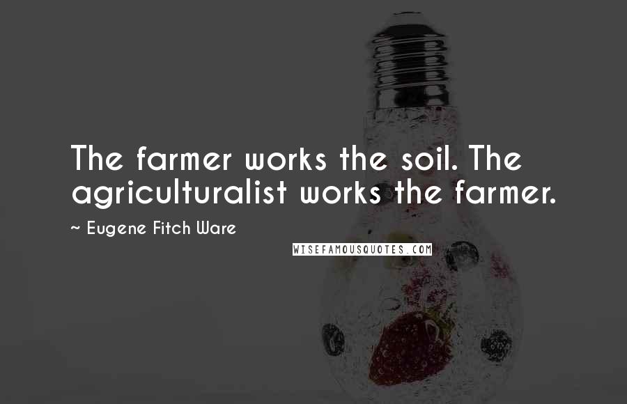 Eugene Fitch Ware Quotes: The farmer works the soil. The agriculturalist works the farmer.