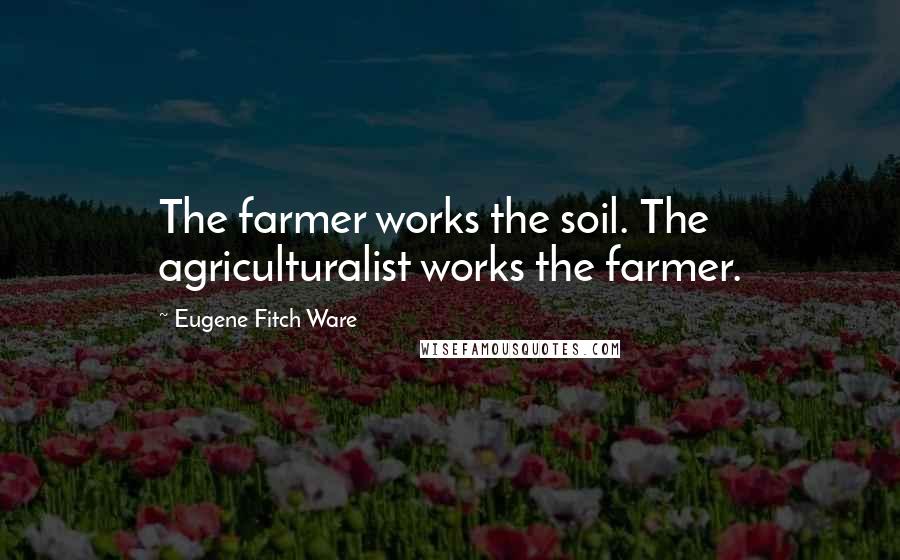 Eugene Fitch Ware Quotes: The farmer works the soil. The agriculturalist works the farmer.