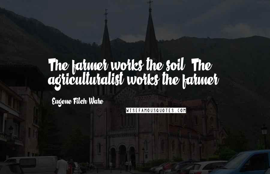 Eugene Fitch Ware Quotes: The farmer works the soil. The agriculturalist works the farmer.