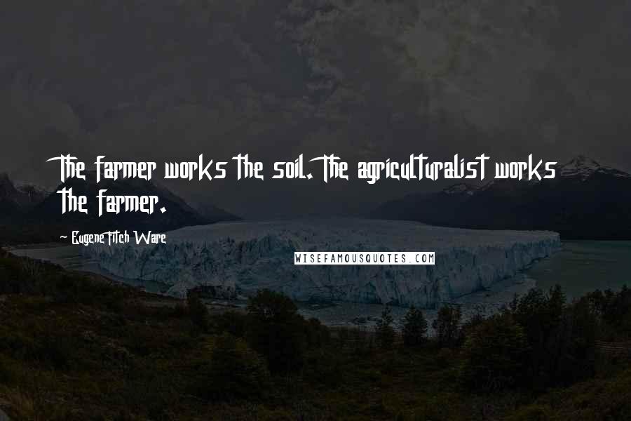Eugene Fitch Ware Quotes: The farmer works the soil. The agriculturalist works the farmer.