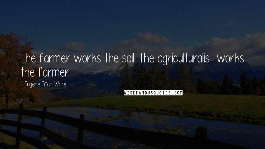 Eugene Fitch Ware Quotes: The farmer works the soil. The agriculturalist works the farmer.