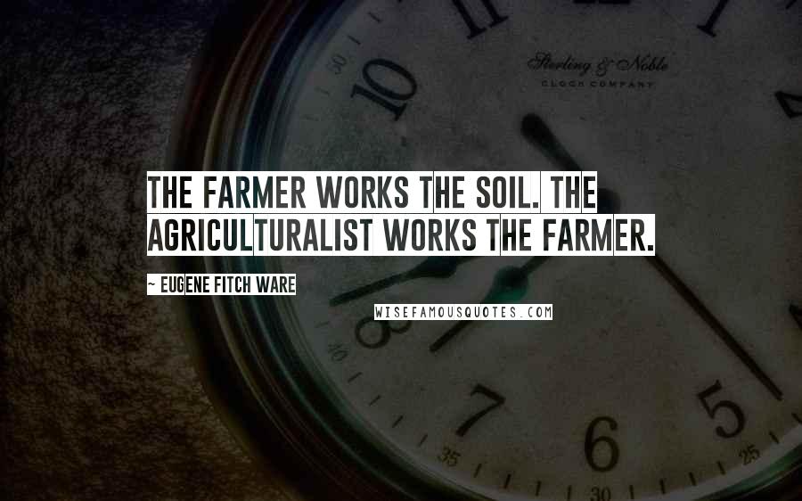 Eugene Fitch Ware Quotes: The farmer works the soil. The agriculturalist works the farmer.