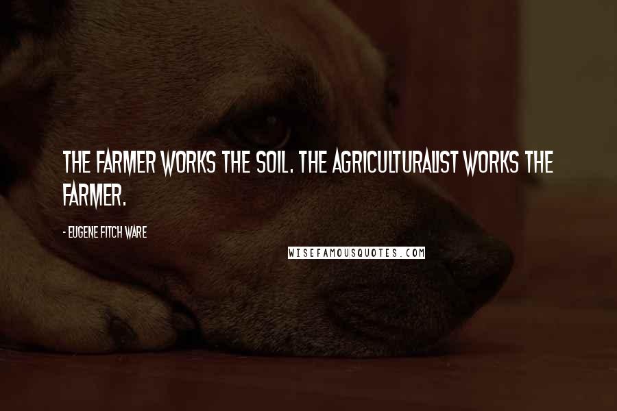 Eugene Fitch Ware Quotes: The farmer works the soil. The agriculturalist works the farmer.