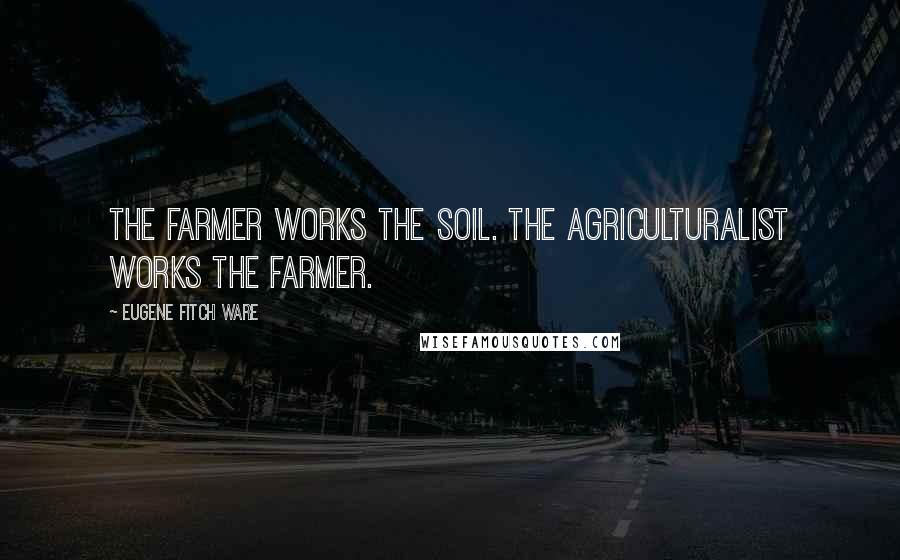 Eugene Fitch Ware Quotes: The farmer works the soil. The agriculturalist works the farmer.