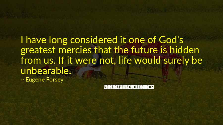 Eugene Forsey Quotes: I have long considered it one of God's greatest mercies that the future is hidden from us. If it were not, life would surely be unbearable.