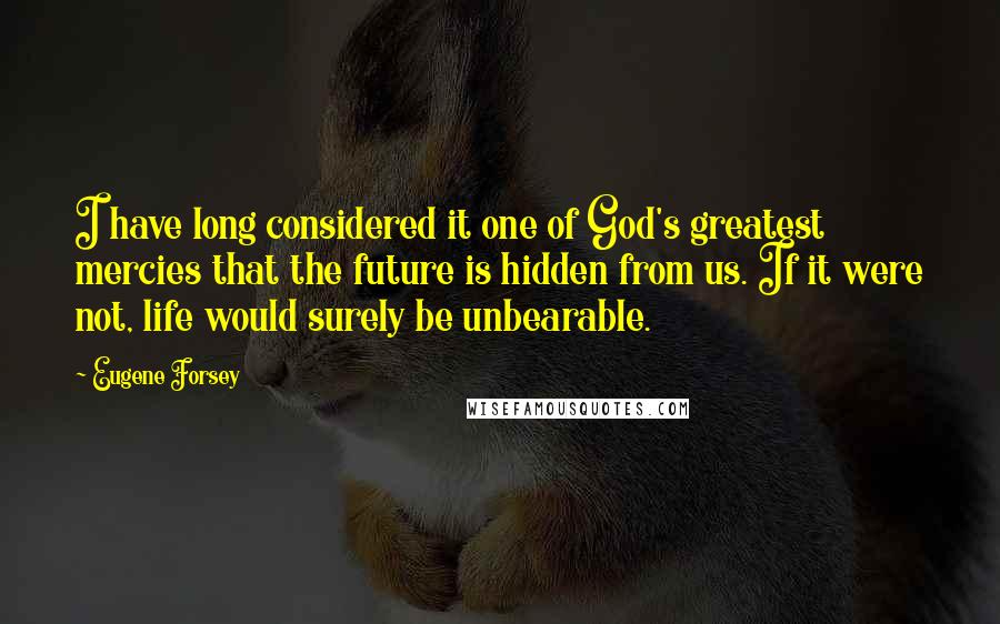 Eugene Forsey Quotes: I have long considered it one of God's greatest mercies that the future is hidden from us. If it were not, life would surely be unbearable.