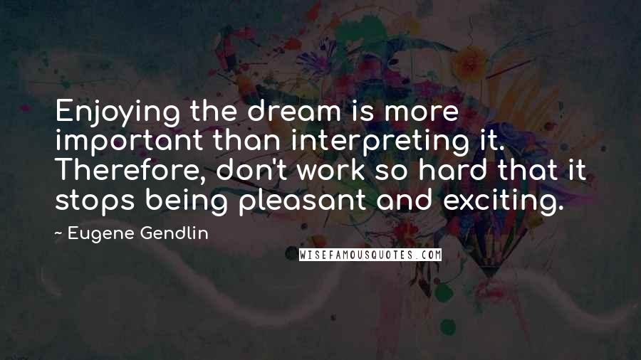 Eugene Gendlin Quotes: Enjoying the dream is more important than interpreting it. Therefore, don't work so hard that it stops being pleasant and exciting.