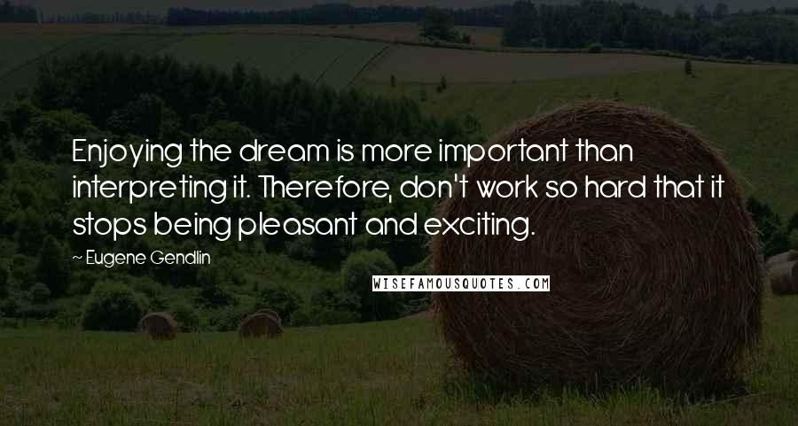 Eugene Gendlin Quotes: Enjoying the dream is more important than interpreting it. Therefore, don't work so hard that it stops being pleasant and exciting.