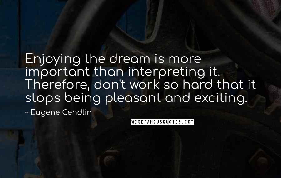 Eugene Gendlin Quotes: Enjoying the dream is more important than interpreting it. Therefore, don't work so hard that it stops being pleasant and exciting.