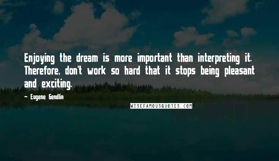 Eugene Gendlin Quotes: Enjoying the dream is more important than interpreting it. Therefore, don't work so hard that it stops being pleasant and exciting.