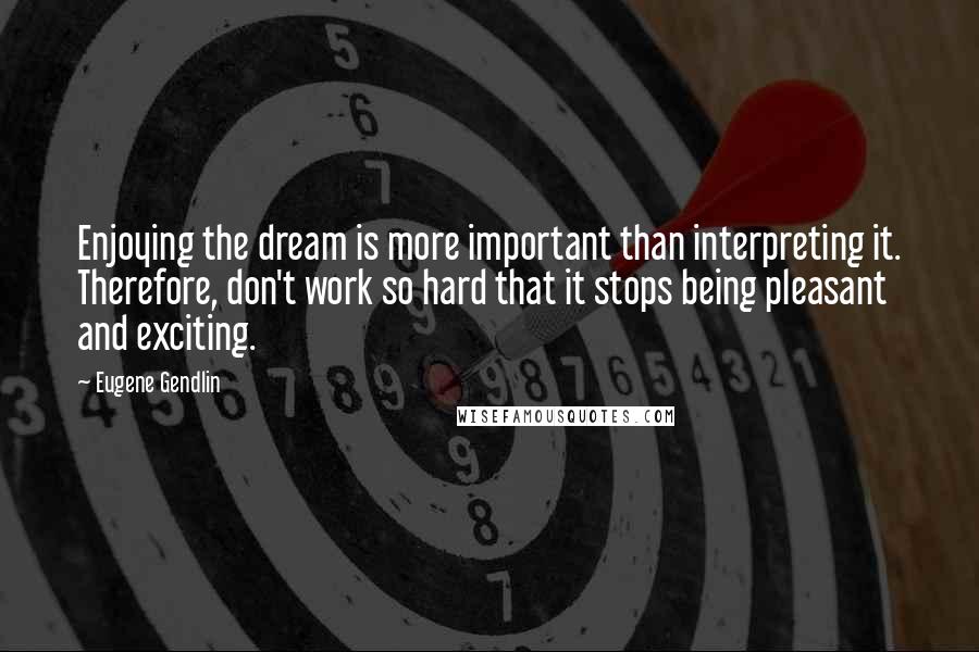 Eugene Gendlin Quotes: Enjoying the dream is more important than interpreting it. Therefore, don't work so hard that it stops being pleasant and exciting.