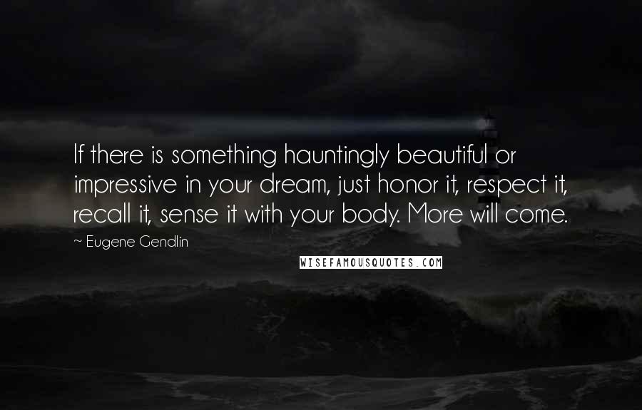 Eugene Gendlin Quotes: If there is something hauntingly beautiful or impressive in your dream, just honor it, respect it, recall it, sense it with your body. More will come.
