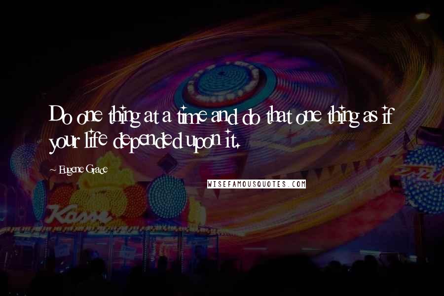 Eugene Grace Quotes: Do one thing at a time and do that one thing as if your life depended upon it.