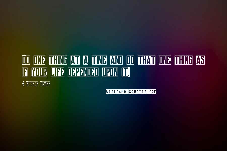 Eugene Grace Quotes: Do one thing at a time and do that one thing as if your life depended upon it.