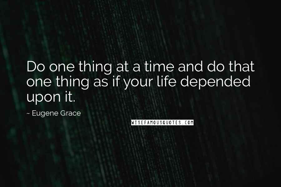 Eugene Grace Quotes: Do one thing at a time and do that one thing as if your life depended upon it.