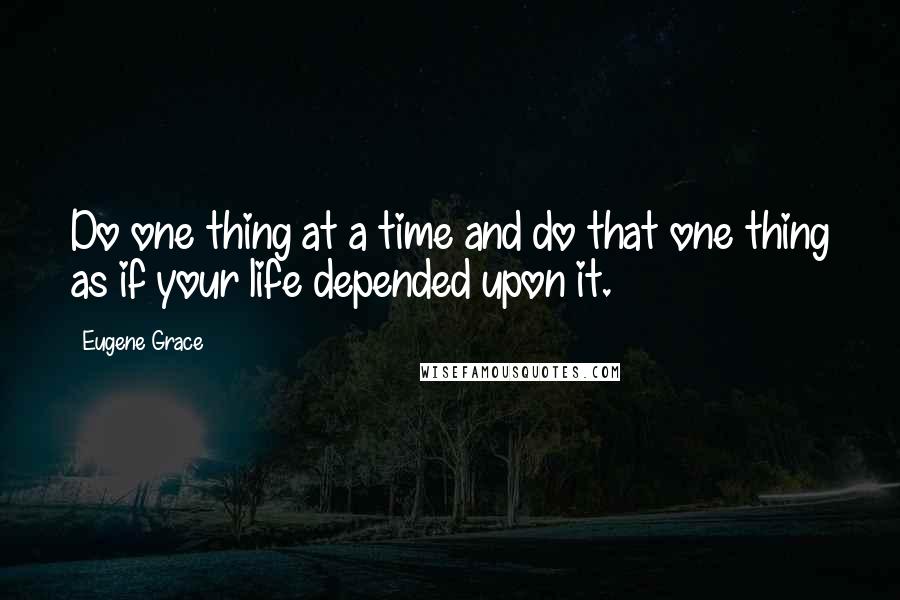 Eugene Grace Quotes: Do one thing at a time and do that one thing as if your life depended upon it.