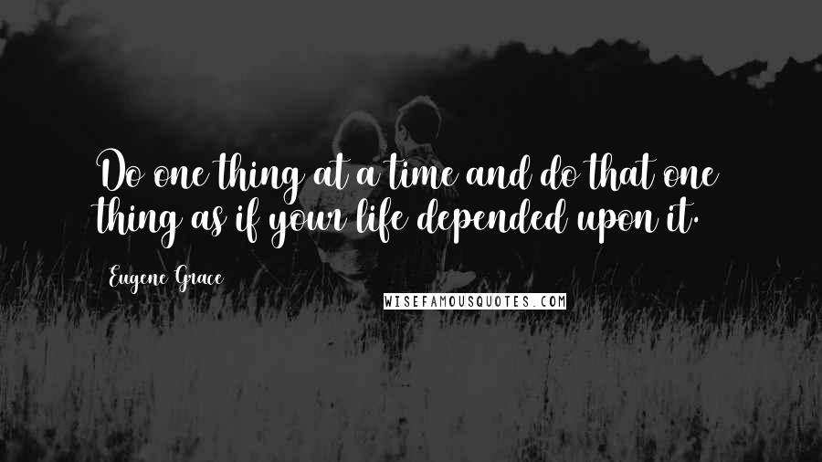 Eugene Grace Quotes: Do one thing at a time and do that one thing as if your life depended upon it.