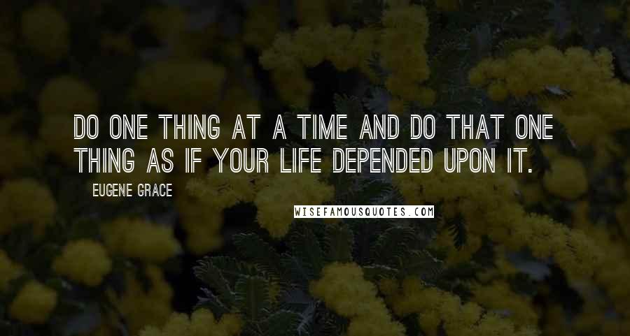 Eugene Grace Quotes: Do one thing at a time and do that one thing as if your life depended upon it.