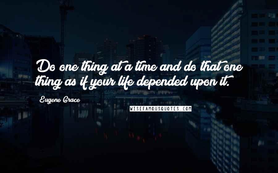 Eugene Grace Quotes: Do one thing at a time and do that one thing as if your life depended upon it.