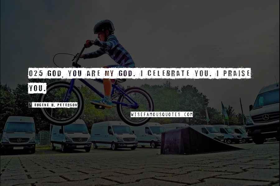 Eugene H. Peterson Quotes: 025 GOD, you are my God. I celebrate you. I praise you.