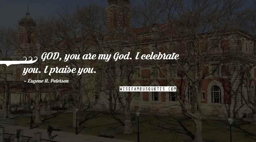 Eugene H. Peterson Quotes: 025 GOD, you are my God. I celebrate you. I praise you.