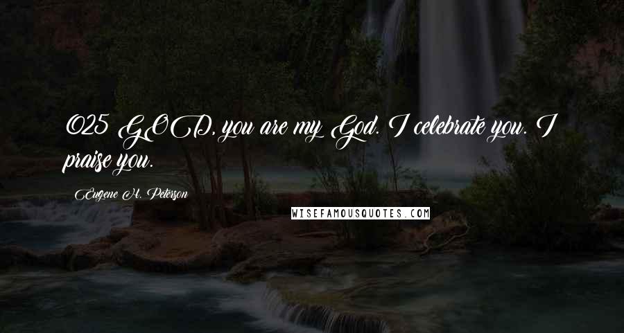 Eugene H. Peterson Quotes: 025 GOD, you are my God. I celebrate you. I praise you.